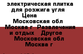 электрическая плитка для розжига угля › Цена ­ 1 100 - Московская обл., Москва г. Развлечения и отдых » Другое   . Московская обл.,Москва г.